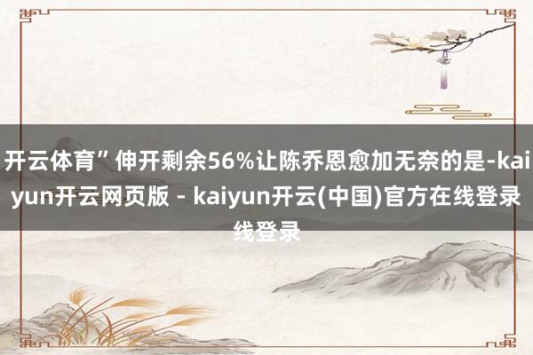 开云体育”伸开剩余56%让陈乔恩愈加无奈的是-kaiyun开云网页版 - kaiyun开云(中国)官方在线登录