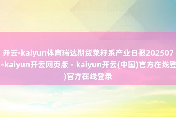 开云·kaiyun体育瑞达期货菜籽系产业日报20250723-kaiyun开云网页版 - kaiyun开云(中国)官方在线登录