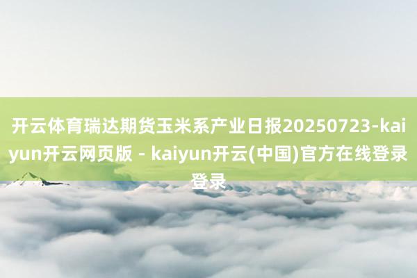 开云体育瑞达期货玉米系产业日报20250723-kaiyun开云网页版 - kaiyun开云(中国)官方在线登录