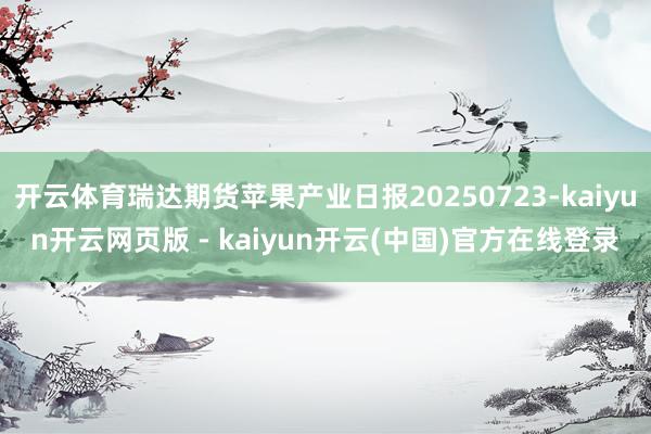 开云体育瑞达期货苹果产业日报20250723-kaiyun开云网页版 - kaiyun开云(中国)官方在线登录