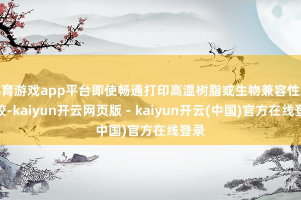 体育游戏app平台即使畅通打印高温树脂或生物兼容性水凝胶-kaiyun开云网页版 - kaiyun开云(中国)官方在线登录