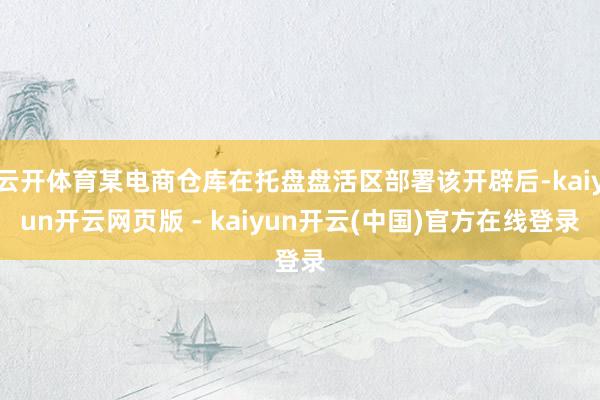 云开体育某电商仓库在托盘盘活区部署该开辟后-kaiyun开云网页版 - kaiyun开云(中国)官方在线登录