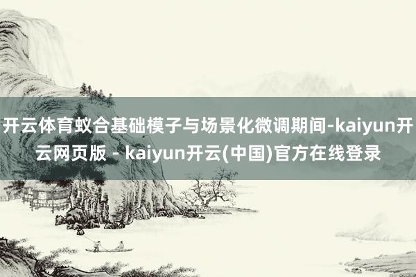 开云体育蚁合基础模子与场景化微调期间-kaiyun开云网页版 - kaiyun开云(中国)官方在线登录